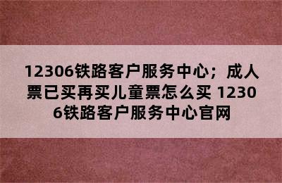 12306铁路客户服务中心；成人票已买再买儿童票怎么买 12306铁路客户服务中心官网